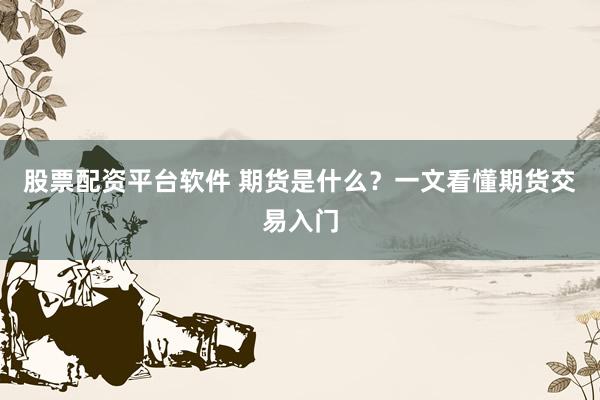 股票配资平台软件 期货是什么？一文看懂期货交易入门