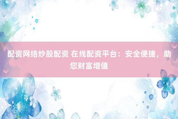 配资网络炒股配资 在线配资平台：安全便捷，助您财富增值