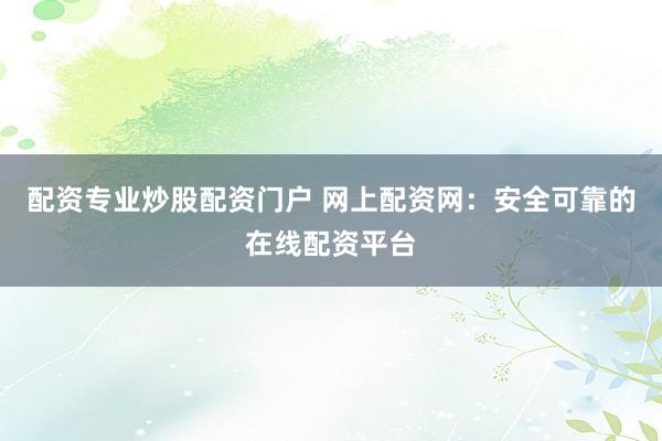 配资专业炒股配资门户 网上配资网：安全可靠的在线配资平台