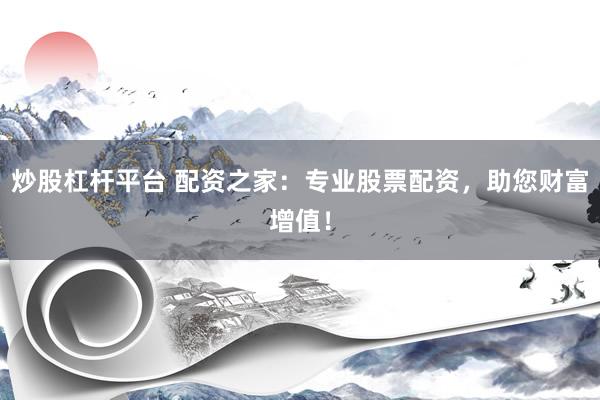 炒股杠杆平台 配资之家：专业股票配资，助您财富增值！