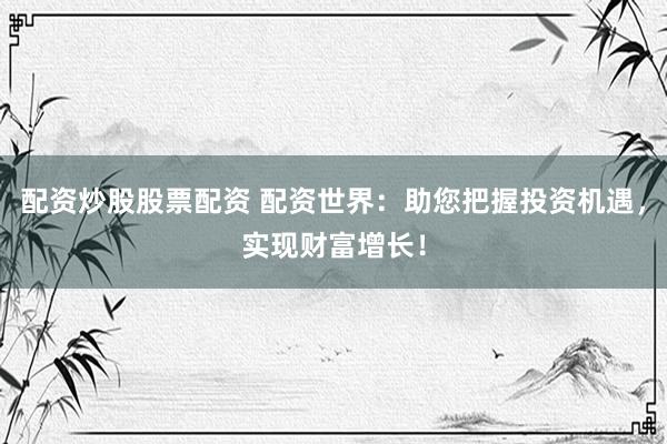 配资炒股股票配资 配资世界：助您把握投资机遇，实现财富增长！