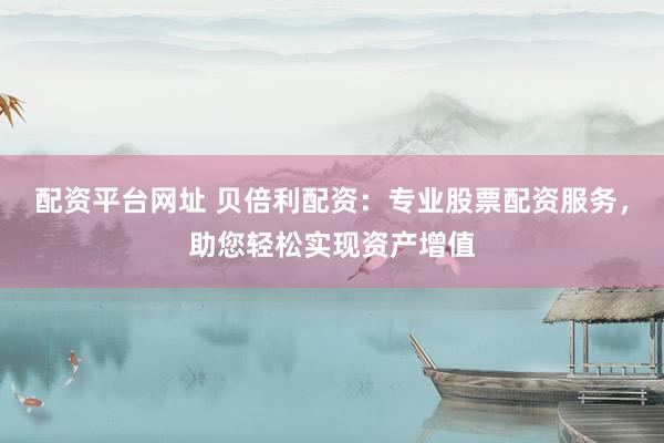 配资平台网址 贝倍利配资：专业股票配资服务，助您轻松实现资产增值