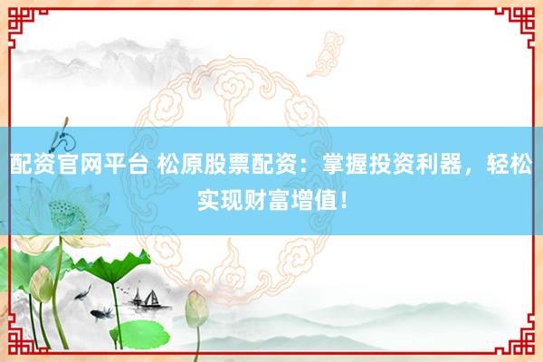 配资官网平台 松原股票配资：掌握投资利器，轻松实现财富增值！