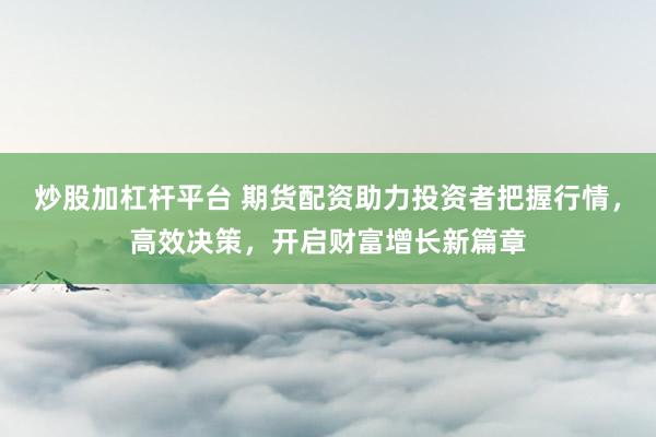 炒股加杠杆平台 期货配资助力投资者把握行情，高效决策，开启财富增长新篇章