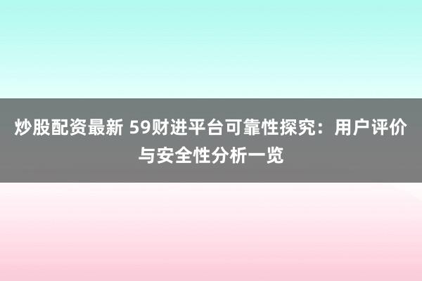 炒股配资最新 59财进平台可靠性探究：用户评价与安全性分析一览