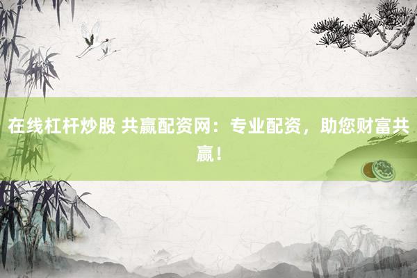 在线杠杆炒股 共赢配资网：专业配资，助您财富共赢！