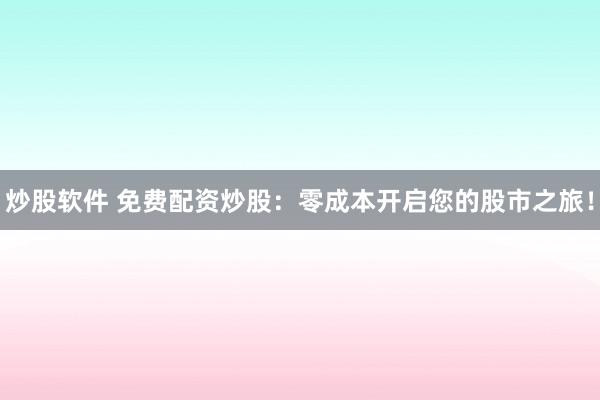 炒股软件 免费配资炒股：零成本开启您的股市之旅！