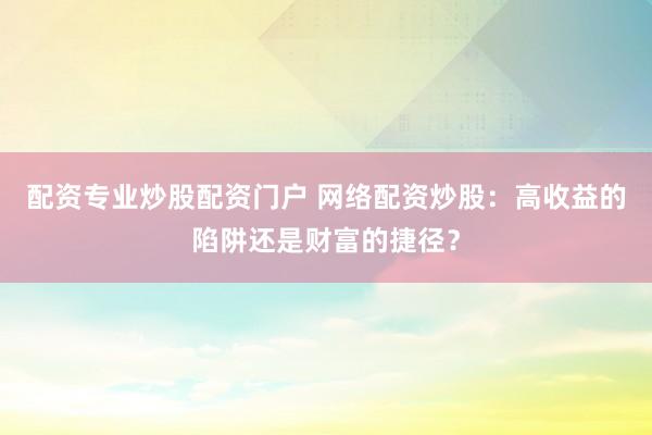 配资专业炒股配资门户 网络配资炒股：高收益的陷阱还是财富的捷径？