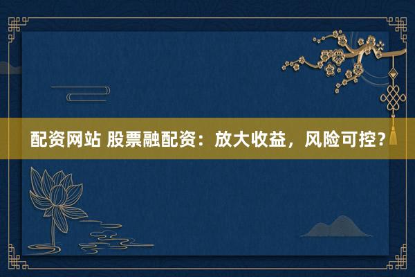 配资网站 股票融配资：放大收益，风险可控？