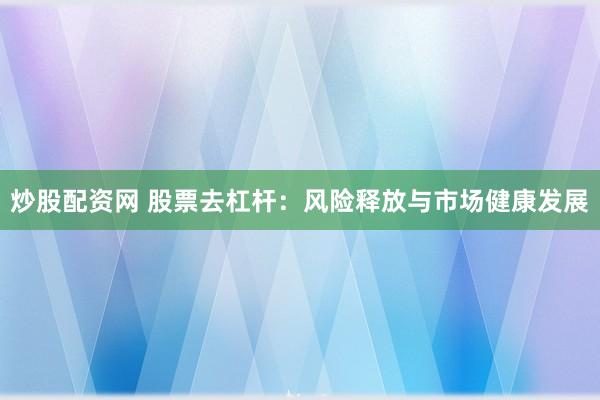 炒股配资网 股票去杠杆：风险释放与市场健康发展