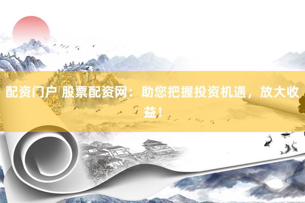 配资门户 股票配资网：助您把握投资机遇，放大收益！