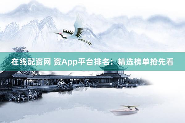 在线配资网 资App平台排名：精选榜单抢先看