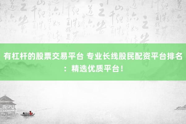 有杠杆的股票交易平台 专业长线股民配资平台排名：精选优质平台！