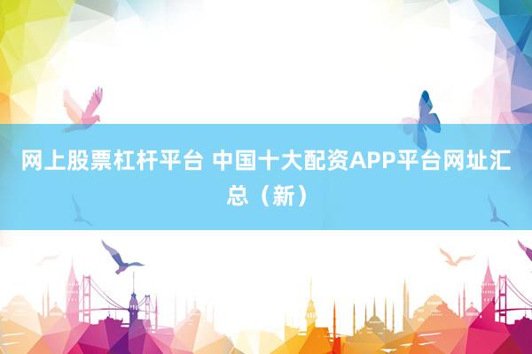 网上股票杠杆平台 中国十大配资APP平台网址汇总（新）