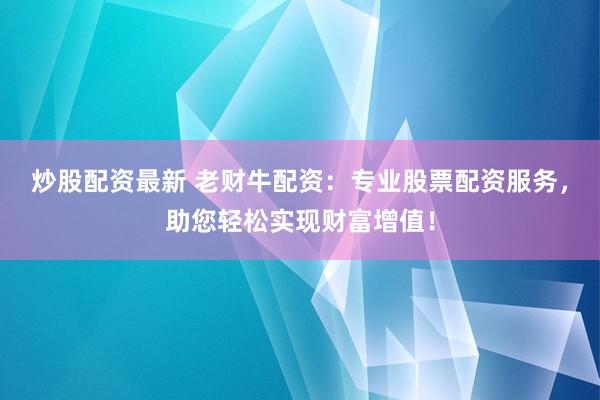 炒股配资最新 老财牛配资：专业股票配资服务，助您轻松实现财富增值！