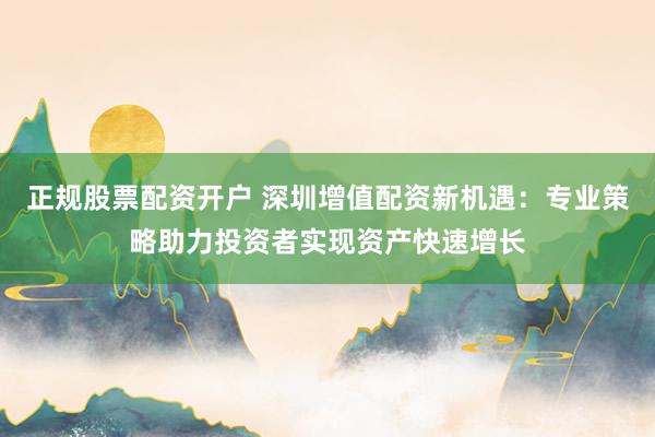 正规股票配资开户 深圳增值配资新机遇：专业策略助力投资者实现资产快速增长