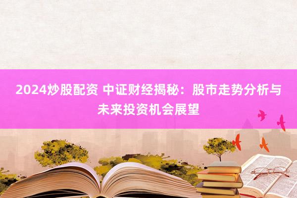 2024炒股配资 中证财经揭秘：股市走势分析与未来投资机会展望