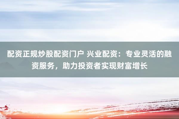 配资正规炒股配资门户 兴业配资：专业灵活的融资服务，助力投资者实现财富增长