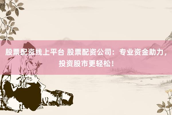 股票配资线上平台 股票配资公司：专业资金助力，投资股市更轻松！