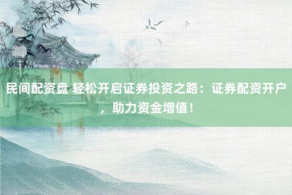 民间配资盘 轻松开启证券投资之路：证券配资开户，助力资金增值！