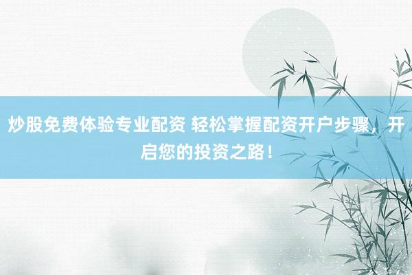 炒股免费体验专业配资 轻松掌握配资开户步骤，开启您的投资之路！