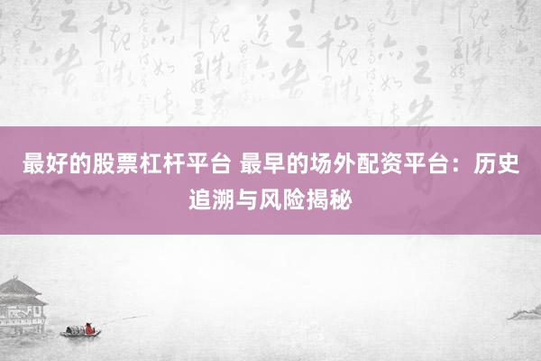 最好的股票杠杆平台 最早的场外配资平台：历史追溯与风险揭秘