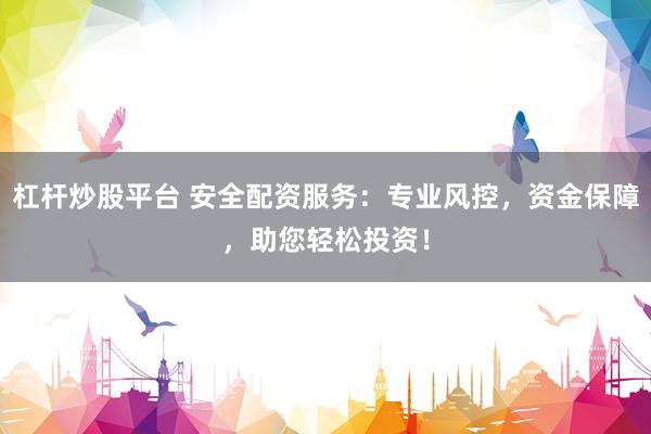 杠杆炒股平台 安全配资服务：专业风控，资金保障，助您轻松投资！