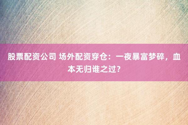 股票配资公司 场外配资穿仓：一夜暴富梦碎，血本无归谁之过？