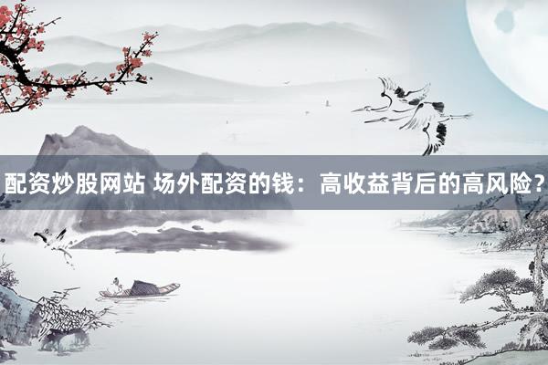 配资炒股网站 场外配资的钱：高收益背后的高风险？
