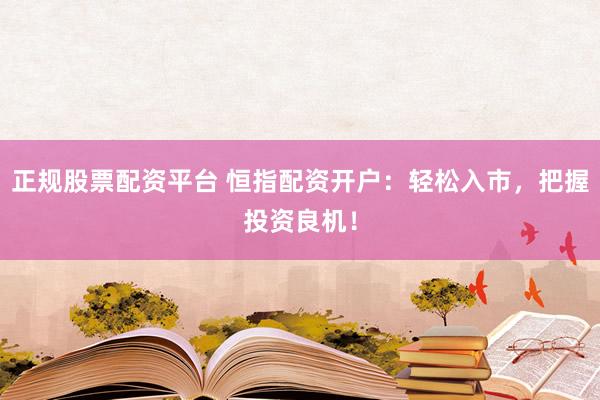 正规股票配资平台 恒指配资开户：轻松入市，把握投资良机！