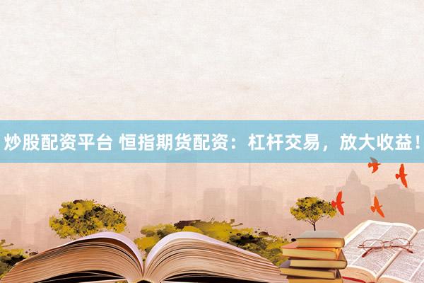 炒股配资平台 恒指期货配资：杠杆交易，放大收益！