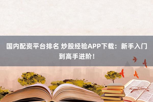 国内配资平台排名 炒股经验APP下载：新手入门到高手进阶！