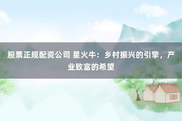 股票正规配资公司 星火牛：乡村振兴的引擎，产业致富的希望