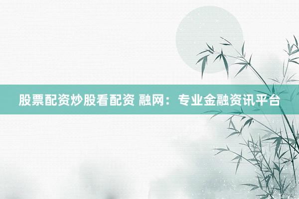 股票配资炒股看配资 融网：专业金融资讯平台