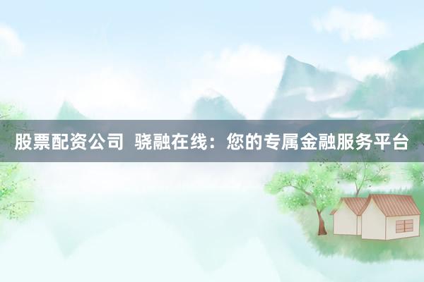 股票配资公司  骁融在线：您的专属金融服务平台