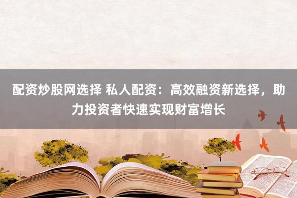 配资炒股网选择 私人配资：高效融资新选择，助力投资者快速实现财富增长