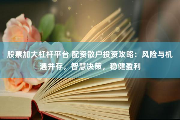 股票加大杠杆平台 配资散户投资攻略：风险与机遇并存，智慧决策，稳健盈利