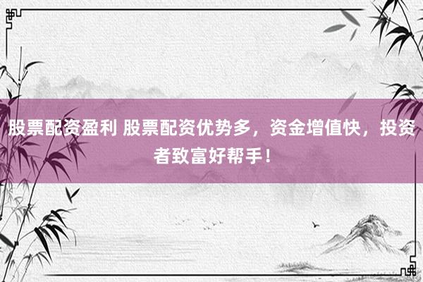 股票配资盈利 股票配资优势多，资金增值快，投资者致富好帮手！