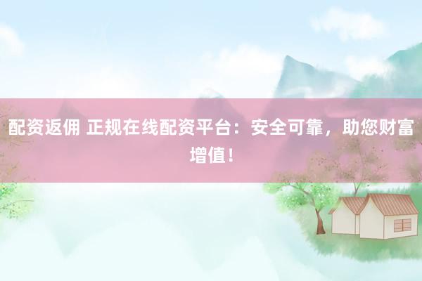 配资返佣 正规在线配资平台：安全可靠，助您财富增值！