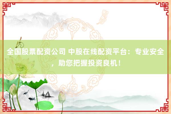 全国股票配资公司 中股在线配资平台：专业安全，助您把握投资良机！
