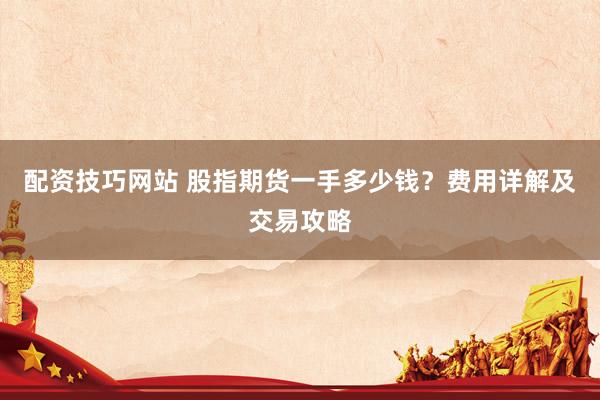 配资技巧网站 股指期货一手多少钱？费用详解及交易攻略