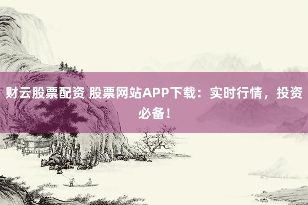 财云股票配资 股票网站APP下载：实时行情，投资必备！