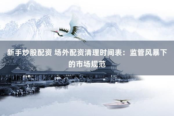 新手炒股配资 场外配资清理时间表：监管风暴下的市场规范