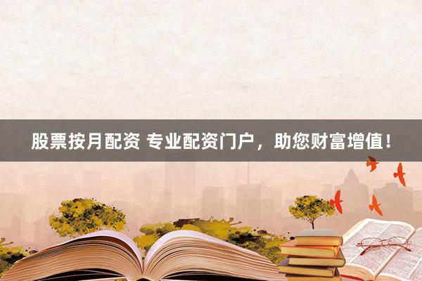 股票按月配资 专业配资门户，助您财富增值！