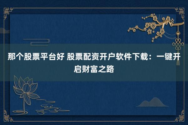 那个股票平台好 股票配资开户软件下载：一键开启财富之路