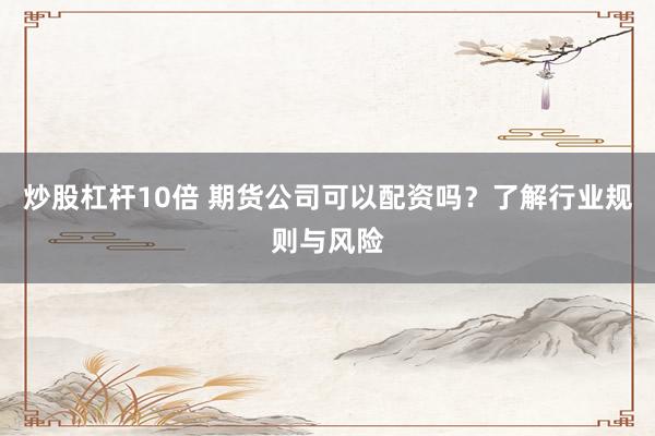 炒股杠杆10倍 期货公司可以配资吗？了解行业规则与风险