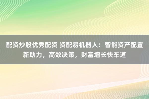 配资炒股优秀配资 资配易机器人：智能资产配置新助力，高效决策，财富增长快车道