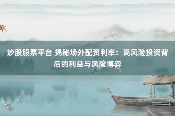 炒股股票平台 揭秘场外配资利率：高风险投资背后的利益与风险博弈