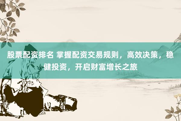 股票配资排名 掌握配资交易规则，高效决策，稳健投资，开启财富增长之旅