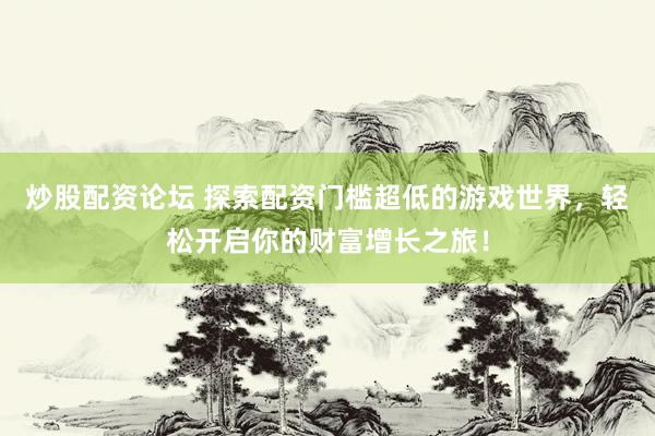 炒股配资论坛 探索配资门槛超低的游戏世界，轻松开启你的财富增长之旅！